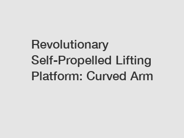 Revolutionary Self-Propelled Lifting Platform: Curved Arm