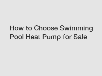 How to Choose Swimming Pool Heat Pump for Sale