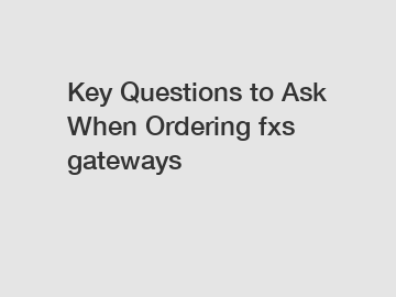 Key Questions to Ask When Ordering fxs gateways