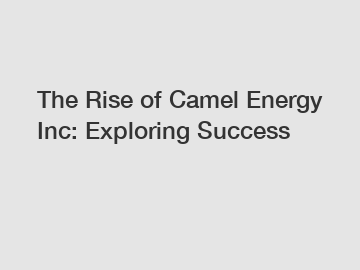 The Rise of Camel Energy Inc: Exploring Success