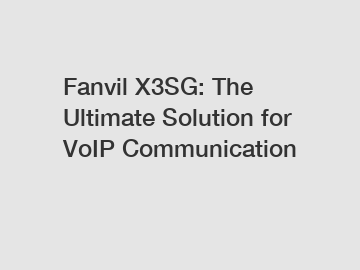 Fanvil X3SG: The Ultimate Solution for VoIP Communication