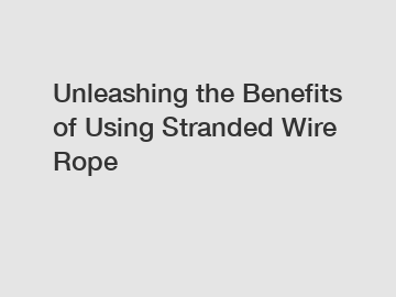 Unleashing the Benefits of Using Stranded Wire Rope