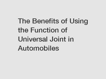 The Benefits of Using the Function of Universal Joint in Automobiles