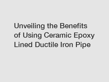 Unveiling the Benefits of Using Ceramic Epoxy Lined Ductile Iron Pipe