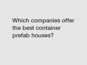 Which companies offer the best container prefab houses?