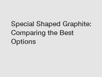 Special Shaped Graphite: Comparing the Best Options