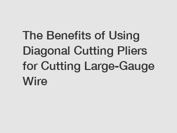 The Benefits of Using Diagonal Cutting Pliers for Cutting Large-Gauge Wire