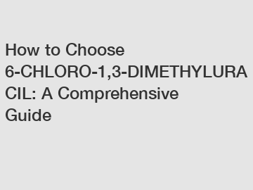 How to Choose 6-CHLORO-1,3-DIMETHYLURACIL: A Comprehensive Guide