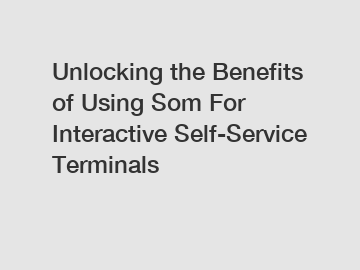 Unlocking the Benefits of Using Som For Interactive Self-Service Terminals
