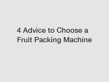 4 Advice to Choose a Fruit Packing Machine