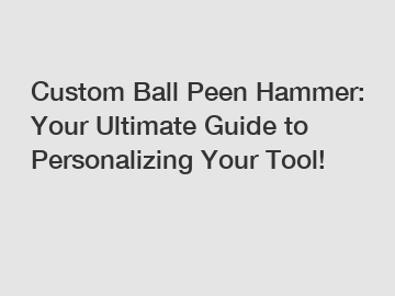 Custom Ball Peen Hammer: Your Ultimate Guide to Personalizing Your Tool!