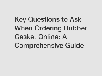 Key Questions to Ask When Ordering Rubber Gasket Online: A Comprehensive Guide