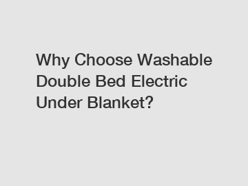 Why Choose Washable Double Bed Electric Under Blanket?