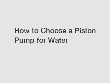 How to Choose a Piston Pump for Water