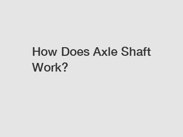 How Does Axle Shaft Work?
