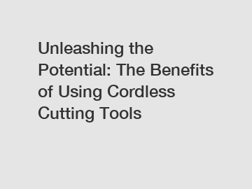 Unleashing the Potential: The Benefits of Using Cordless Cutting Tools