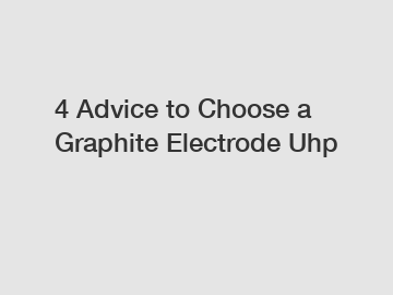 4 Advice to Choose a Graphite Electrode Uhp