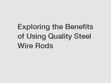 Exploring the Benefits of Using Quality Steel Wire Rods