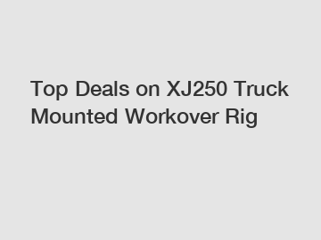 Top Deals on XJ250 Truck Mounted Workover Rig