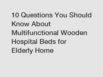 10 Questions You Should Know About Multifunctional Wooden Hospital Beds for Elderly Home