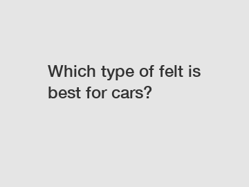 Which type of felt is best for cars?