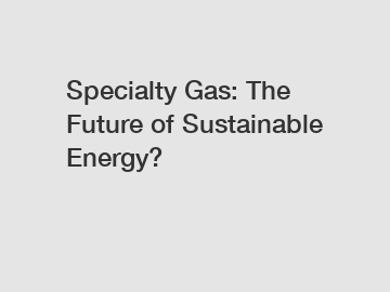 Specialty Gas: The Future of Sustainable Energy? Specialty Gas: The Future of Sustainable Energy?