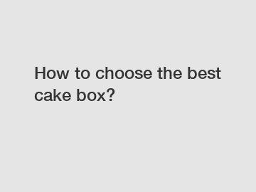 How to choose the best cake box?