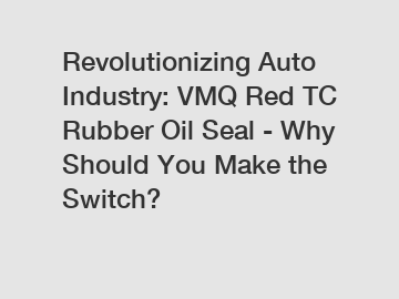 Revolutionizing Auto Industry: VMQ Red TC Rubber Oil Seal - Why Should You Make the Switch?