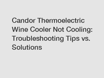 Candor Thermoelectric Wine Cooler Not Cooling: Troubleshooting Tips vs. Solutions
