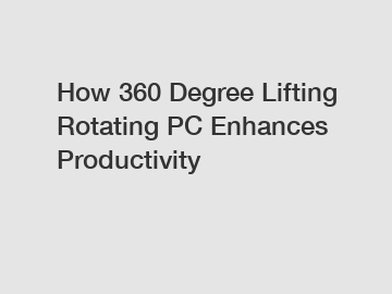 How 360 Degree Lifting Rotating PC Enhances Productivity