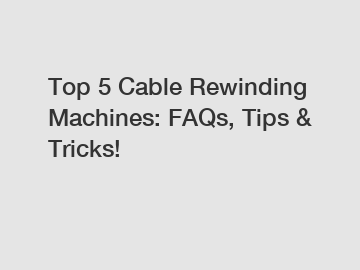 Top 5 Cable Rewinding Machines: FAQs, Tips & Tricks!