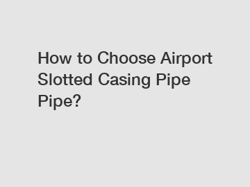 How to Choose Airport Slotted Casing Pipe Pipe?