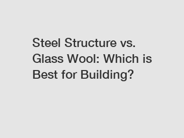 Steel Structure vs. Glass Wool: Which is Best for Building? Steel Structure vs. Glass Wool: Which is Best for Building?