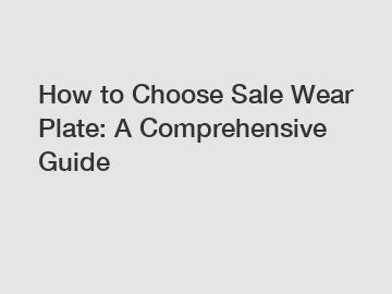 How to Choose Sale Wear Plate: A Comprehensive Guide