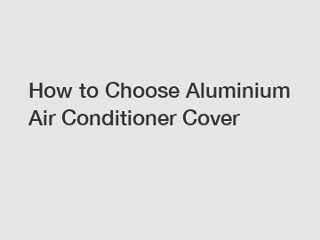 How to Choose Aluminium Air Conditioner Cover