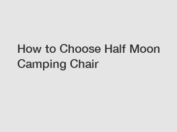 How to Choose Half Moon Camping Chair