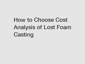 How to Choose Cost Analysis of Lost Foam Casting