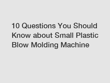 10 Questions You Should Know about Small Plastic Blow Molding Machine