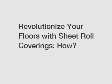 Revolutionize Your Floors with Sheet Roll Coverings: How?