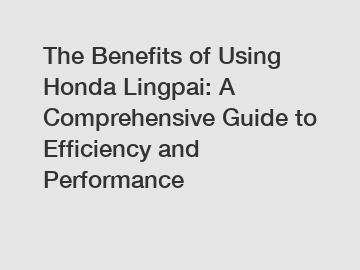The Benefits of Using Honda Lingpai: A Comprehensive Guide to Efficiency and Performance