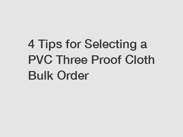 4 Tips for Selecting a PVC Three Proof Cloth Bulk Order