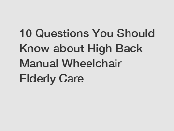 10 Questions You Should Know about High Back Manual Wheelchair Elderly Care