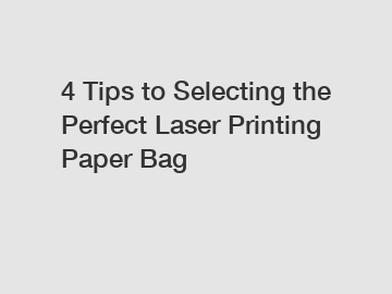 4 Tips to Selecting the Perfect Laser Printing Paper Bag