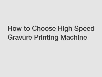 How to Choose High Speed Gravure Printing Machine