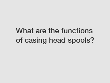 What are the functions of casing head spools?