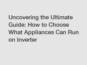 Uncovering the Ultimate Guide: How to Choose What Appliances Can Run on Inverter