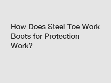 How Does Steel Toe Work Boots for Protection Work?