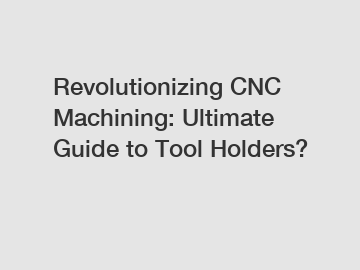 Revolutionizing CNC Machining: Ultimate Guide to Tool Holders?