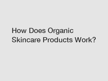 How Does Organic Skincare Products Work?