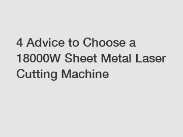 4 Advice to Choose a 18000W Sheet Metal Laser Cutting Machine